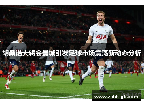 胡桑诺夫转会曼城引发足球市场震荡新动态分析