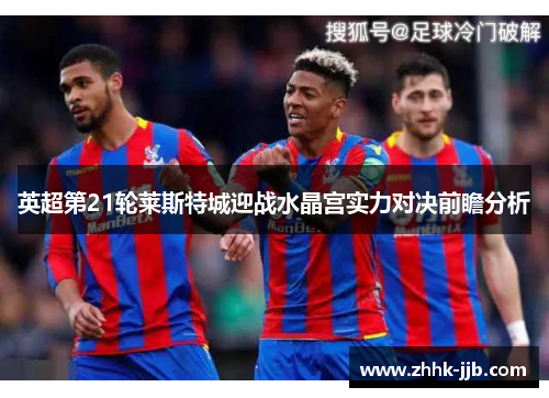 英超第21轮莱斯特城迎战水晶宫实力对决前瞻分析 英超第21轮莱斯特城迎战水晶宫实力对决前瞻分析