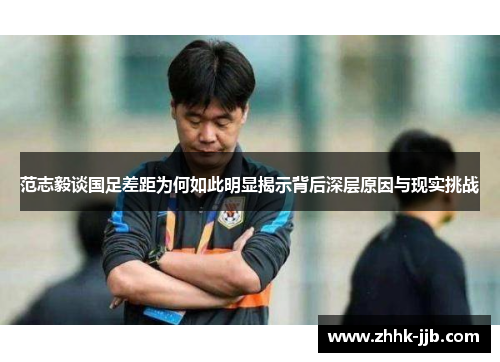 范志毅谈国足差距为何如此明显揭示背后深层原因与现实挑战