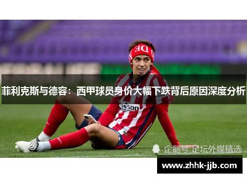 菲利克斯与德容：西甲球员身价大幅下跌背后原因深度分析