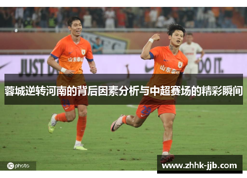 蓉城逆转河南的背后因素分析与中超赛场的精彩瞬间