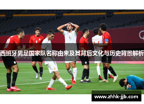 西班牙男足国家队名称由来及其背后文化与历史背景解析