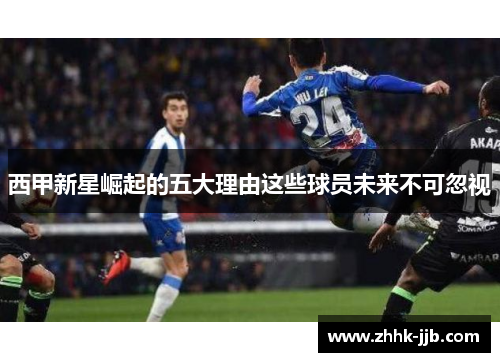 西甲新星崛起的五大理由这些球员未来不可忽视