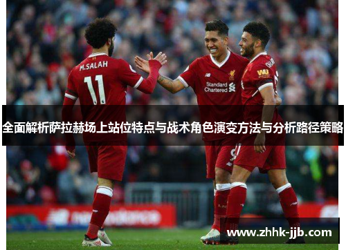 全面解析萨拉赫场上站位特点与战术角色演变方法与分析路径策略
