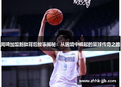 周琦加盟新疆背后故事揭秘：从困境中崛起的篮球传奇之路