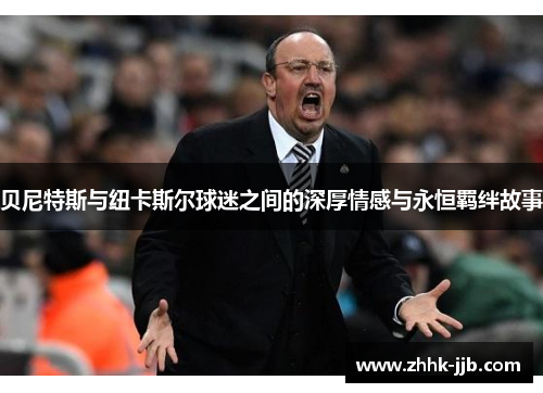 贝尼特斯与纽卡斯尔球迷之间的深厚情感与永恒羁绊故事