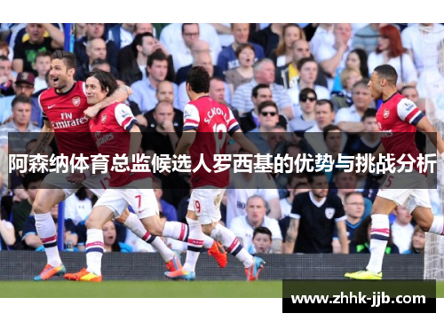 阿森纳体育总监候选人罗西基的优势与挑战分析