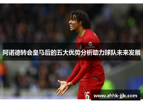 阿诺德转会皇马后的五大优势分析助力球队未来发展 阿诺德转会皇马后的五大优势分析助力球队未来发展