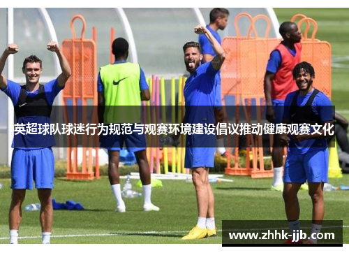 英超球队球迷行为规范与观赛环境建设倡议推动健康观赛文化