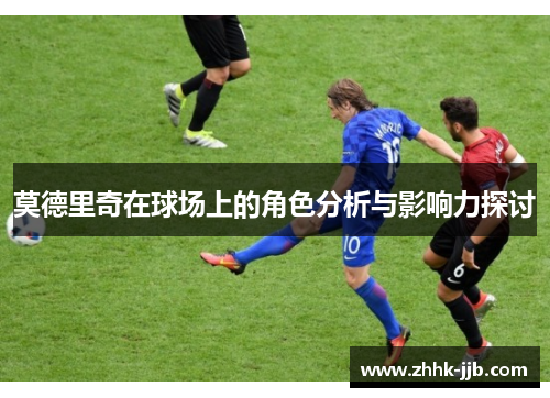 莫德里奇在球场上的角色分析与影响力探讨 莫德里奇在球场上的角色分析与影响力探讨