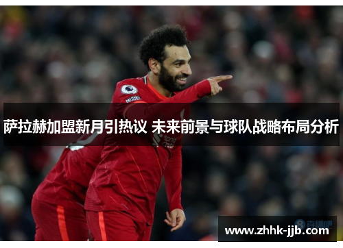 萨拉赫加盟新月引热议 未来前景与球队战略布局分析 萨拉赫加盟新月引热议 未来前景与球队战略布局分析