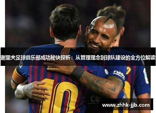 谢里夫足球俱乐部成功秘诀探析：从管理理念到球队建设的全方位解读