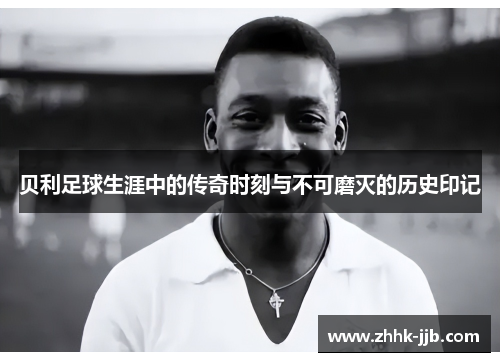 贝利足球生涯中的传奇时刻与不可磨灭的历史印记 贝利足球生涯中的传奇时刻与不可磨灭的历史印记