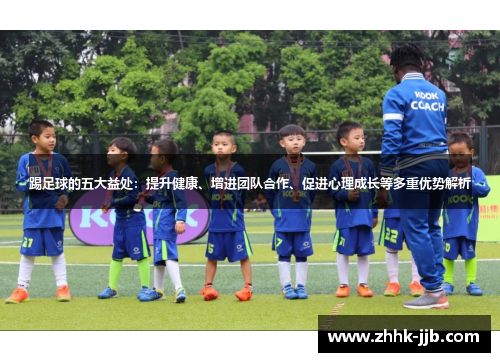 踢足球的五大益处:提升健康、增进团队合作、促进心理成长等多重优势解析 踢足球的五大益处:提升健康、增进团队合作、促进心理成长等多重优势解析