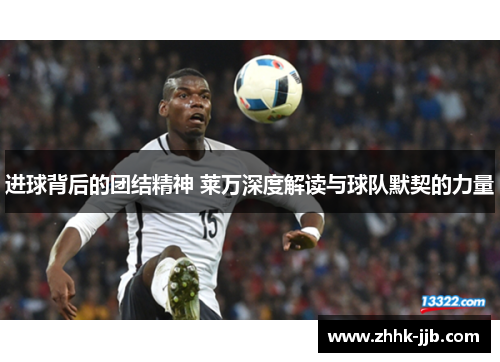 进球背后的团结精神 莱万深度解读与球队默契的力量 进球背后的团结精神 莱万深度解读与球队默契的力量