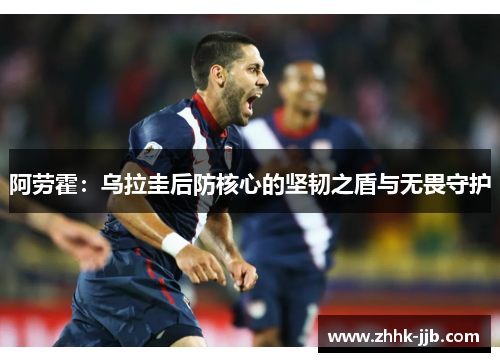 阿劳霍：乌拉圭后防核心的坚韧之盾与无畏守护