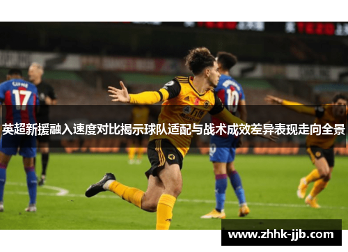 英超新援融入速度对比揭示球队适配与战术成效差异表现走向全景 英超新援融入速度对比揭示球队适配与战术成效差异表现走向全景