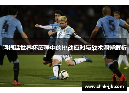 阿根廷世界杯历程中的挑战应对与战术调整解析 阿根廷世界杯历程中的挑战应对与战术调整解析