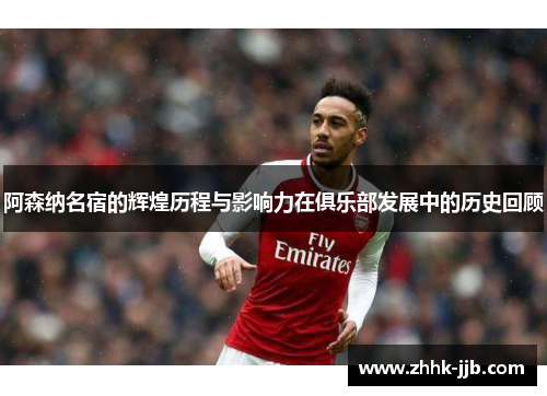 阿森纳名宿的辉煌历程与影响力在俱乐部发展中的历史回顾 阿森纳名宿的辉煌历程与影响力在俱乐部发展中的历史回顾