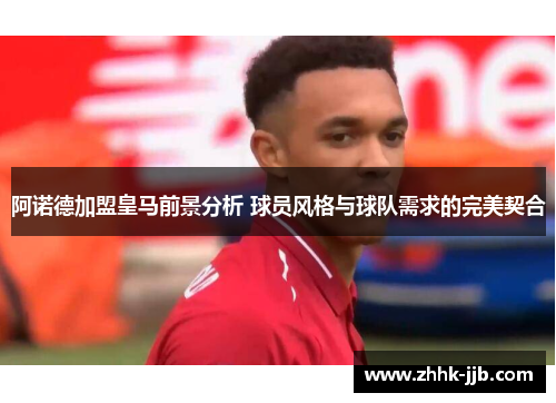 阿诺德加盟皇马前景分析 球员风格与球队需求的完美契合 阿诺德加盟皇马前景分析 球员风格与球队需求的完美契合