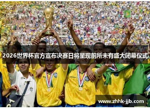 2026世界杯官方宣布决赛日将呈现前所未有盛大闭幕仪式 2026世界杯官方宣布决赛日将呈现前所未有盛大闭幕仪式