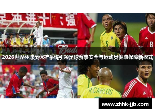 2026世界杯球员保护系统引领足球赛事安全与运动员健康保障新模式 2026世界杯球员保护系统引领足球赛事安全与运动员健康保障新模式