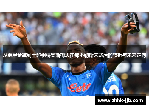 从意甲金靴到土超租将奥斯梅恩在那不勒斯失宠后的转折与未来走向 从意甲金靴到土超租将奥斯梅恩在那不勒斯失宠后的转折与未来走向