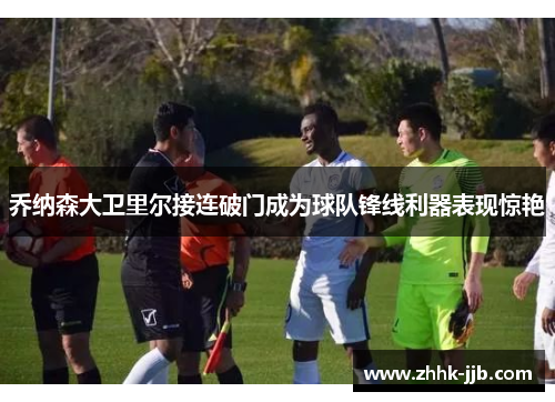 乔纳森大卫里尔接连破门成为球队锋线利器表现惊艳 乔纳森大卫里尔接连破门成为球队锋线利器表现惊艳