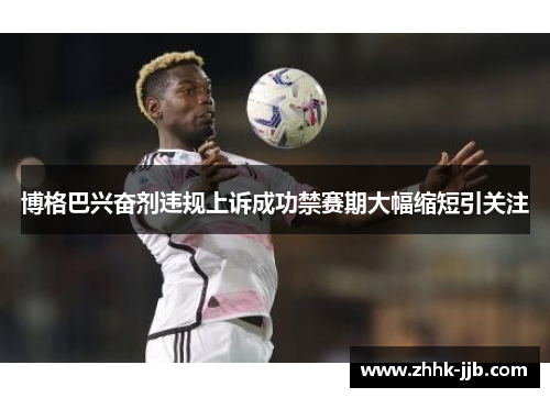 博格巴兴奋剂违规上诉成功禁赛期大幅缩短引关注 博格巴兴奋剂违规上诉成功禁赛期大幅缩短引关注