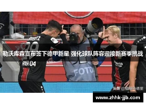 勒沃库森宣布签下德甲新星 强化球队阵容迎接新赛季挑战 勒沃库森宣布签下德甲新星 强化球队阵容迎接新赛季挑战