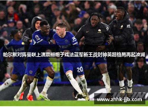 帕尔默对阵曼联上演震撼帽子戏法蓝军新王战封神英超格局再起波澜