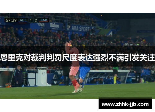 恩里克对裁判判罚尺度表达强烈不满引发关注