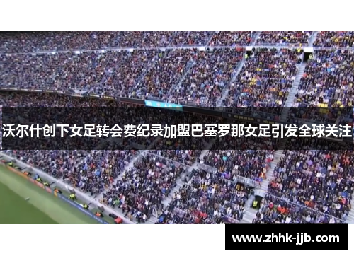 沃尔什创下女足转会费纪录加盟巴塞罗那女足引发全球关注