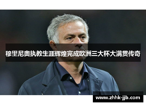 穆里尼奥执教生涯辉煌完成欧洲三大杯大满贯传奇