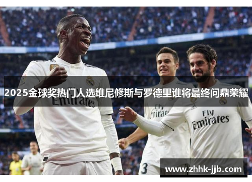 2025金球奖热门人选维尼修斯与罗德里谁将最终问鼎荣耀 2025金球奖热门人选维尼修斯与罗德里谁将最终问鼎荣耀