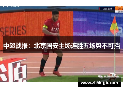 中超战报:北京国安主场连胜五场势不可挡 中超战报:北京国安主场连胜五场势不可挡