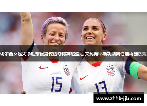 切尔西女足凭净胜球优势惊险夺得英超连冠 艾玛海耶斯功勋离任前再创辉煌 切尔西女足凭净胜球优势惊险夺得英超连冠 艾玛海耶斯功勋离任前再创辉煌