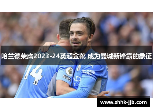 哈兰德荣膺2023-24英超金靴 成为曼城新锋霸的象征