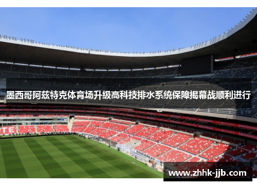 墨西哥阿兹特克体育场升级高科技排水系统保障揭幕战顺利进行 墨西哥阿兹特克体育场升级高科技排水系统保障揭幕战顺利进行