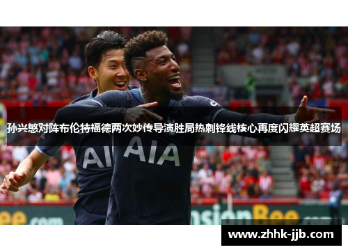 孙兴慜对阵布伦特福德两次妙传导演胜局热刺锋线核心再度闪耀英超赛场 孙兴慜对阵布伦特福德两次妙传导演胜局热刺锋线核心再度闪耀英超赛场