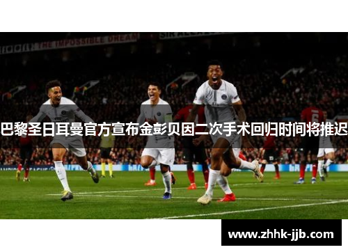 巴黎圣日耳曼官方宣布金彭贝因二次手术回归时间将推迟
