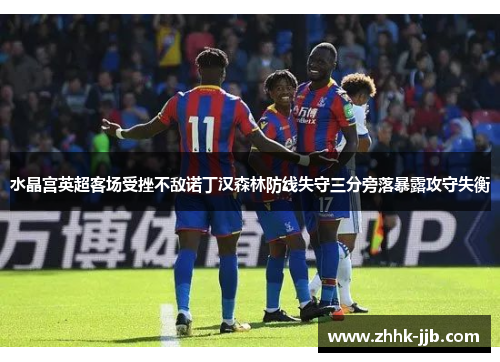 水晶宫英超客场受挫不敌诺丁汉森林防线失守三分旁落暴露攻守失衡 水晶宫英超客场受挫不敌诺丁汉森林防线失守三分旁落暴露攻守失衡