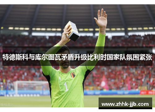 特德斯科与库尔图瓦矛盾升级比利时国家队氛围紧张 特德斯科与库尔图瓦矛盾升级比利时国家队氛围紧张