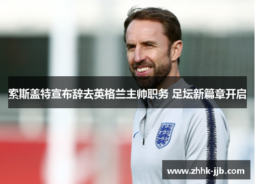 索斯盖特宣布辞去英格兰主帅职务 足坛新篇章开启 索斯盖特宣布辞去英格兰主帅职务 足坛新篇章开启