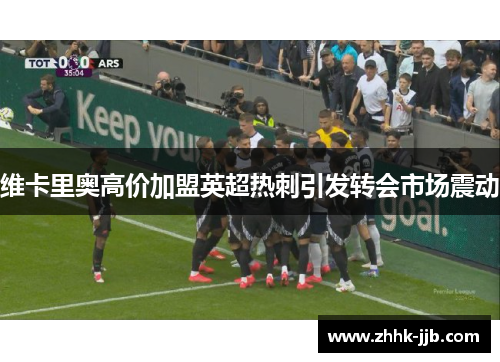 维卡里奥高价加盟英超热刺引发转会市场震动