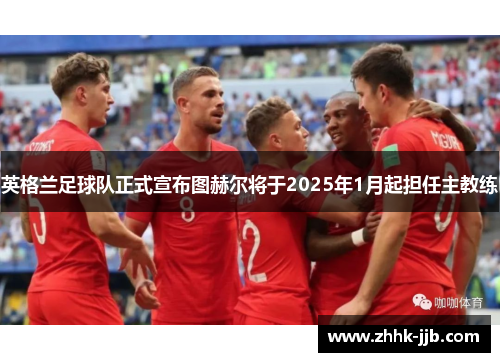 英格兰足球队正式宣布图赫尔将于2025年1月起担任主教练 英格兰足球队正式宣布图赫尔将于2025年1月起担任主教练