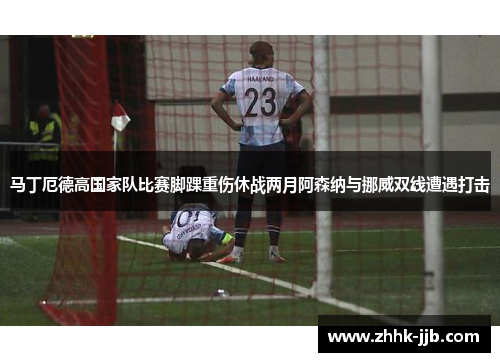 马丁厄德高国家队比赛脚踝重伤休战两月阿森纳与挪威双线遭遇打击 马丁厄德高国家队比赛脚踝重伤休战两月阿森纳与挪威双线遭遇打击